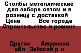 Столбы металлические для забора оптом и в розницу с доставкой › Цена ­ 210 - Все города Строительство и ремонт » Другое   . Амурская обл.,Зейский р-н